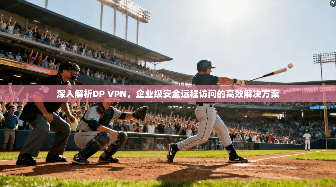 深入解析DP VPN，企业级安全远程访问的高效解决方案