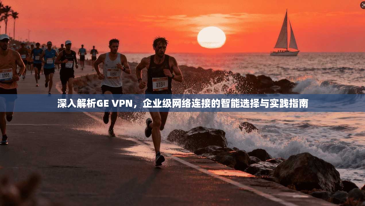 深入解析GE VPN，企业级网络连接的智能选择与实践指南