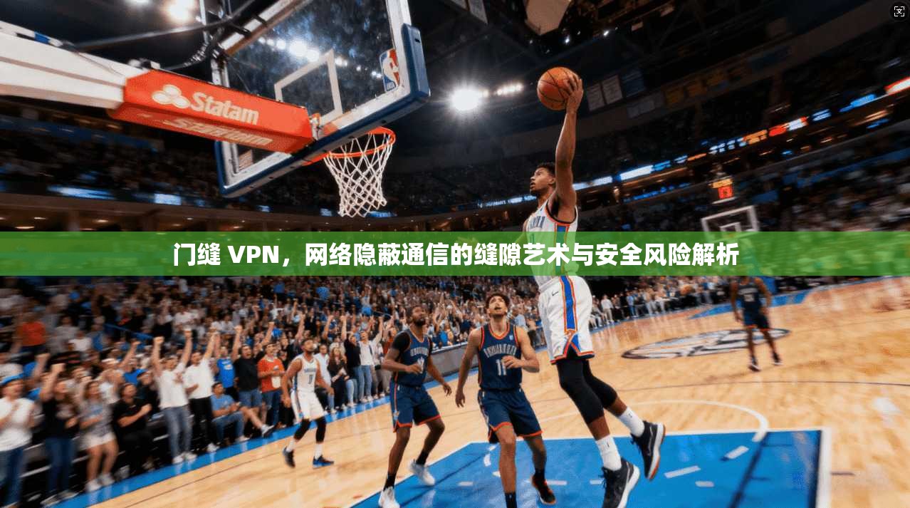 门缝 VPN，网络隐蔽通信的缝隙艺术与安全风险解析
