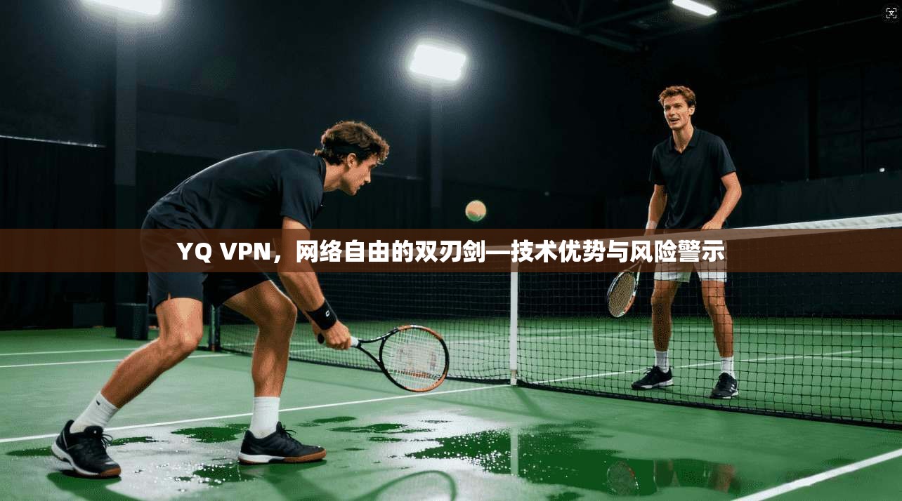YQ VPN，网络自由的双刃剑—技术优势与风险警示