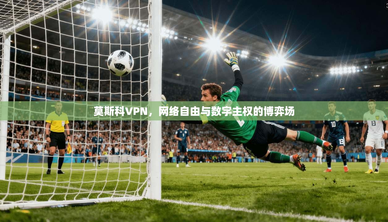 莫斯科VPN，网络自由与数字主权的博弈场