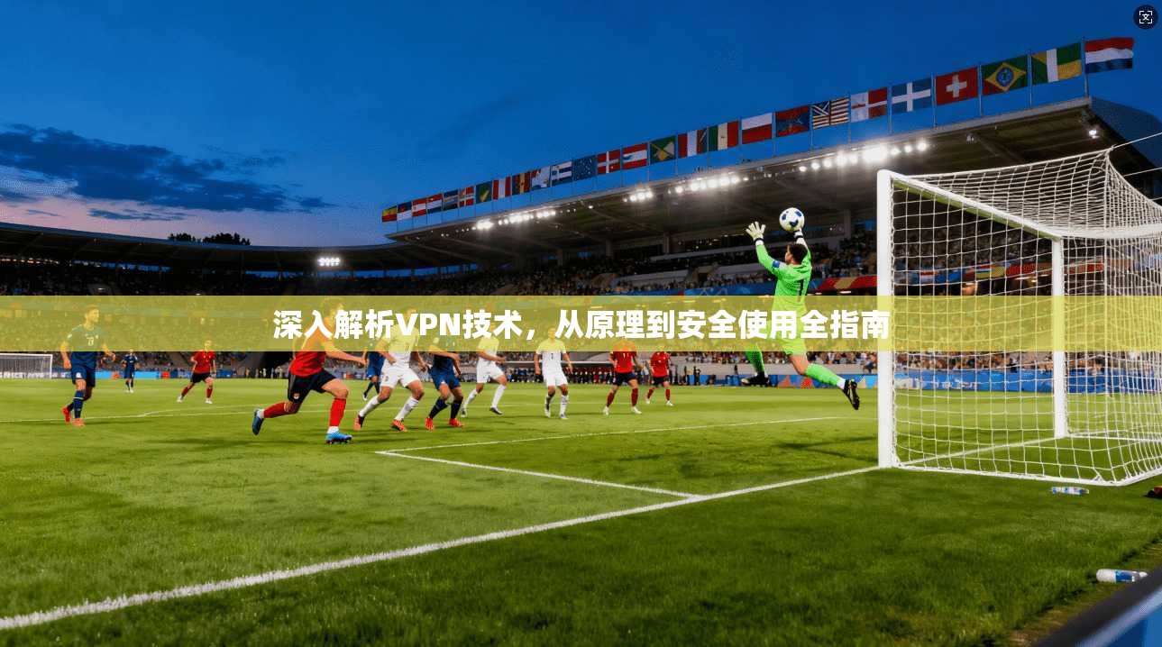 深入解析VPN技术，从原理到安全使用全指南