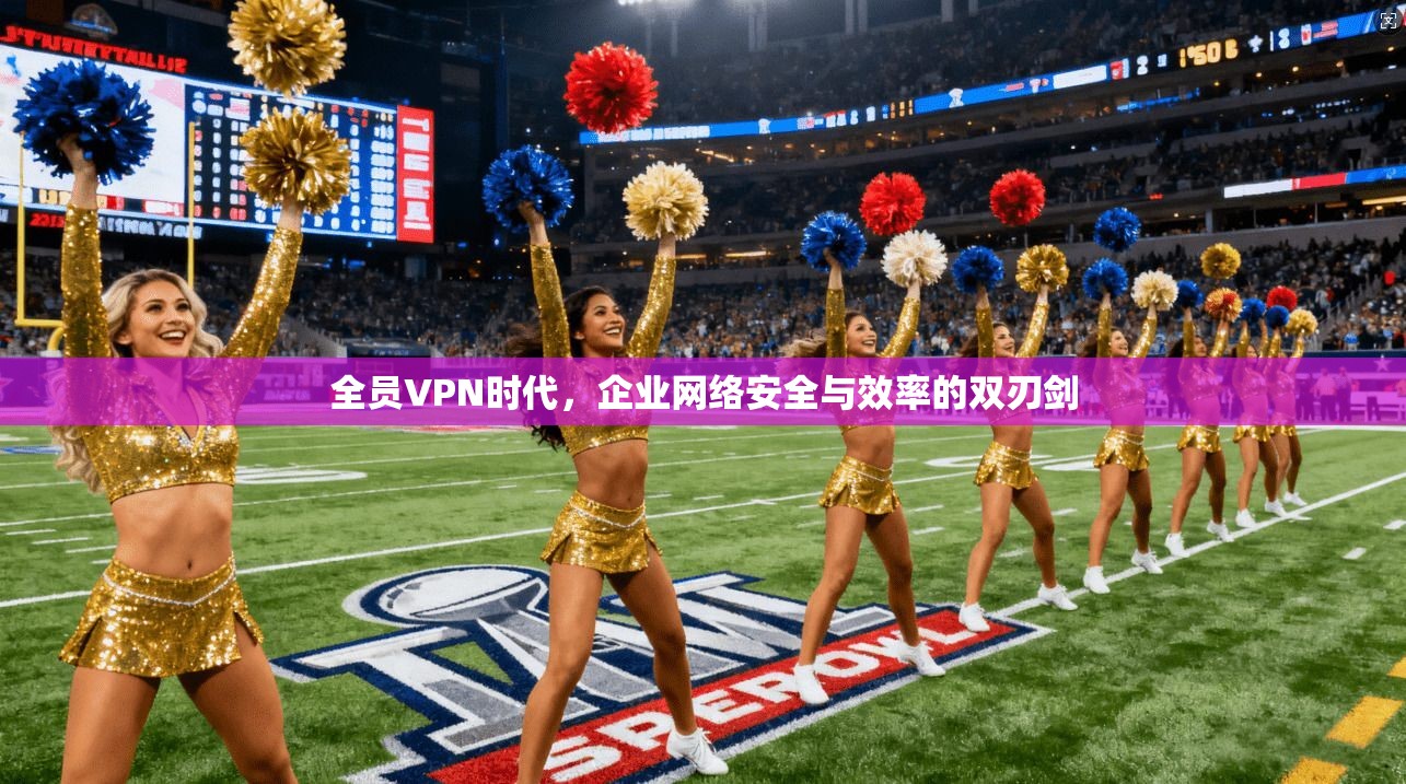 全员VPN时代，企业网络安全与效率的双刃剑