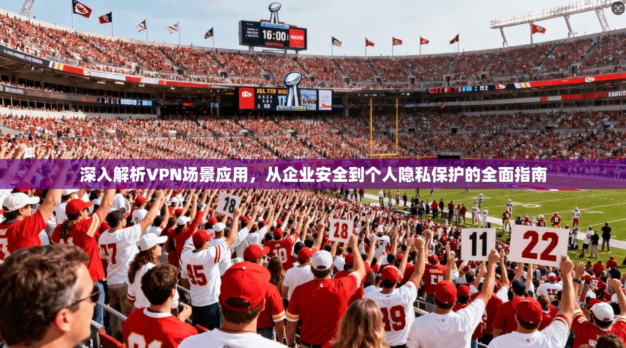 深入解析VPN场景应用，从企业安全到个人隐私保护的全面指南