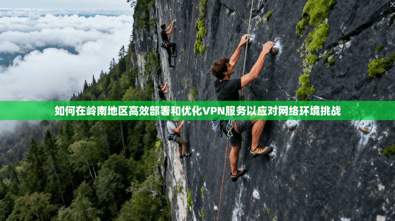 如何在岭南地区高效部署和优化VPN服务以应对网络环境挑战