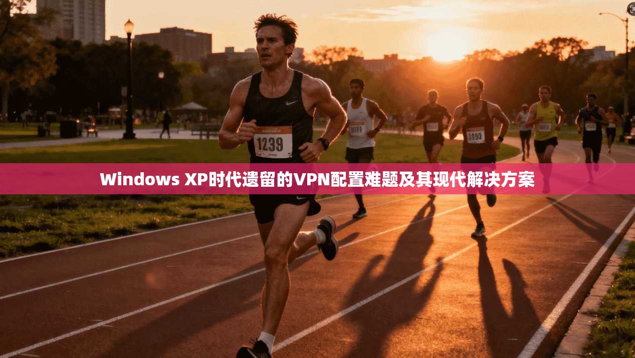 Windows XP时代遗留的VPN配置难题及其现代解决方案