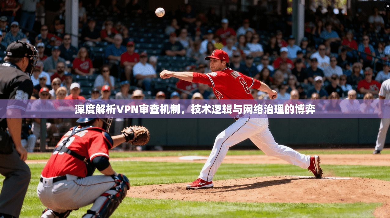 深度解析VPN审查机制，技术逻辑与网络治理的博弈