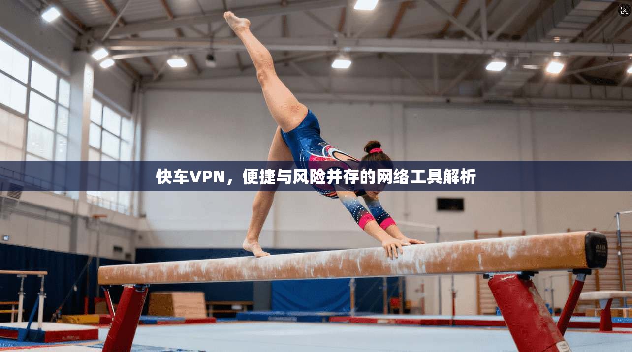 快车VPN，便捷与风险并存的网络工具解析