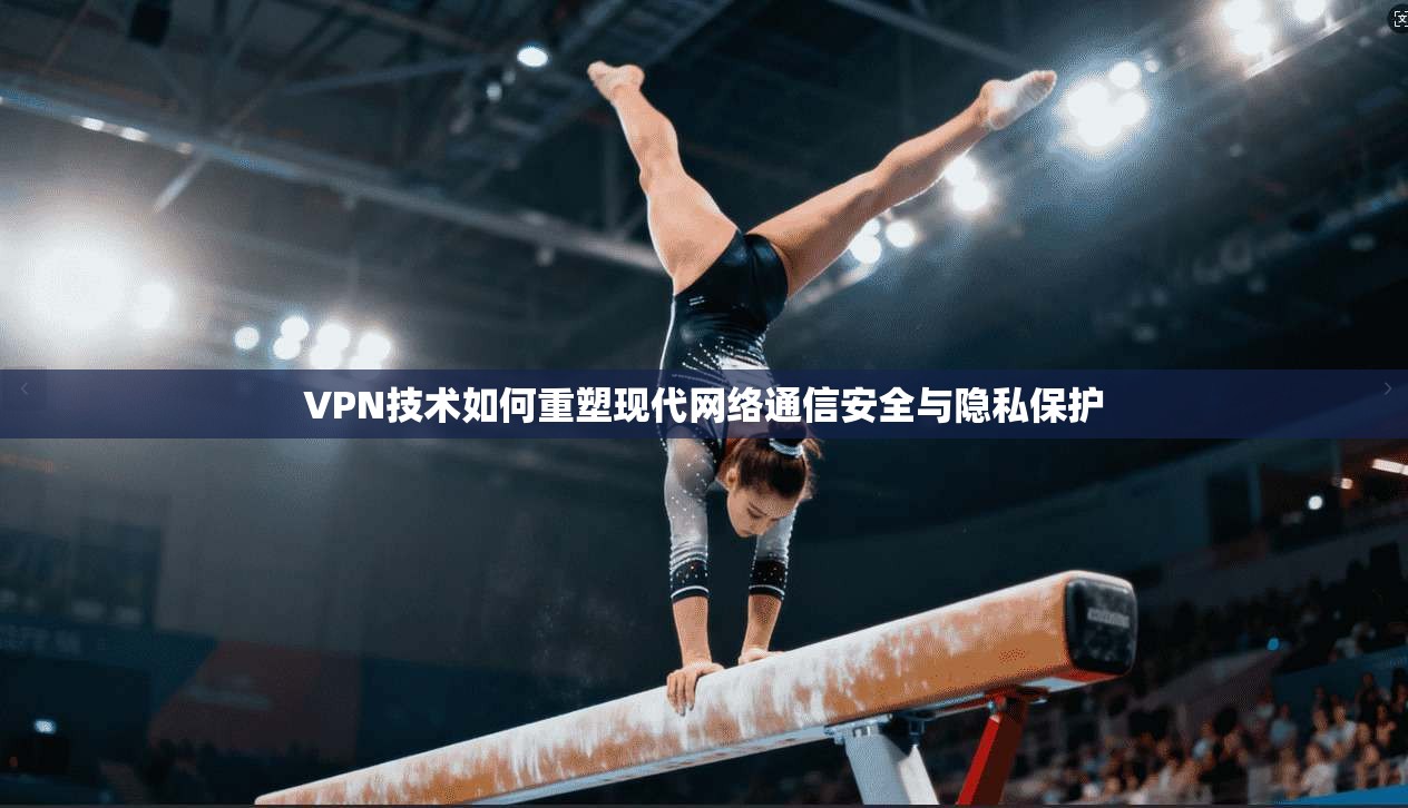 VPN技术如何重塑现代网络通信安全与隐私保护