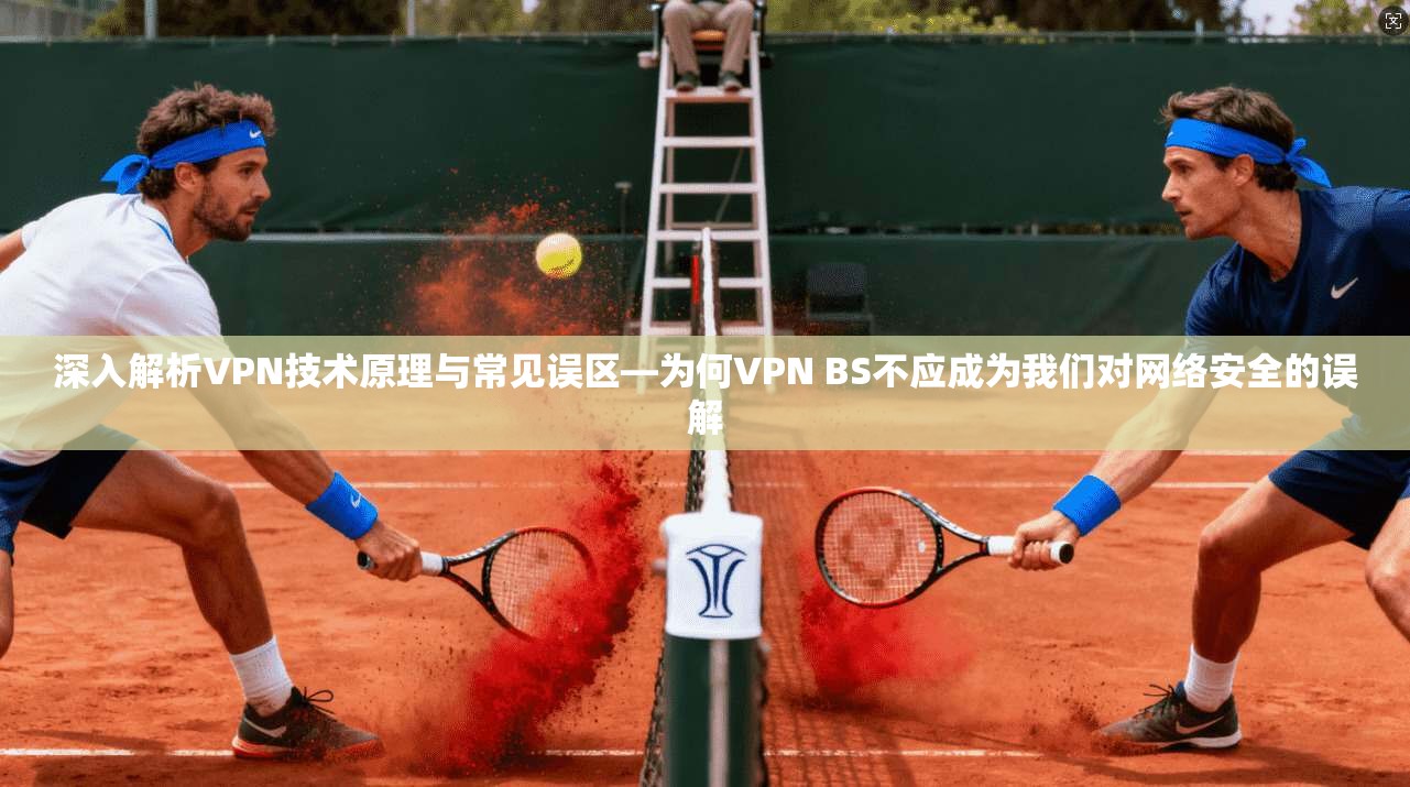 深入解析VPN技术原理与常见误区—为何VPN BS不应成为我们对网络安全的误解