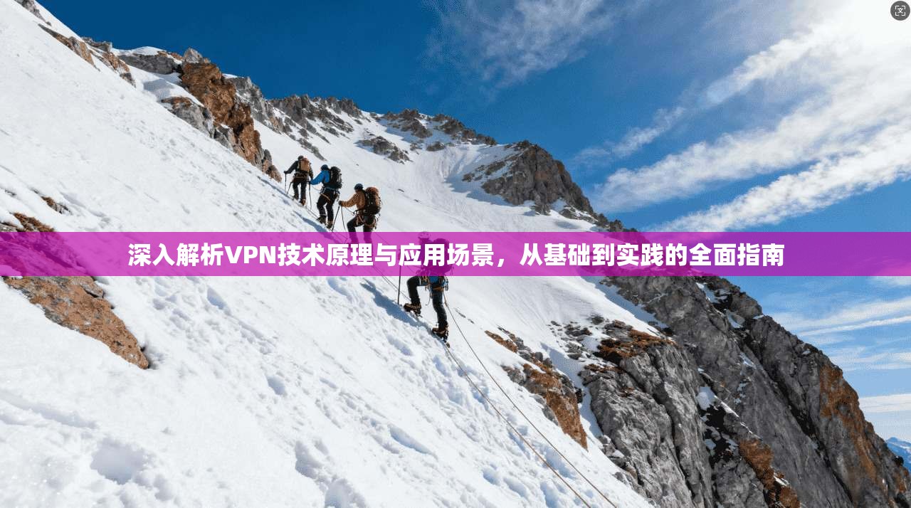 深入解析VPN技术原理与应用场景，从基础到实践的全面指南