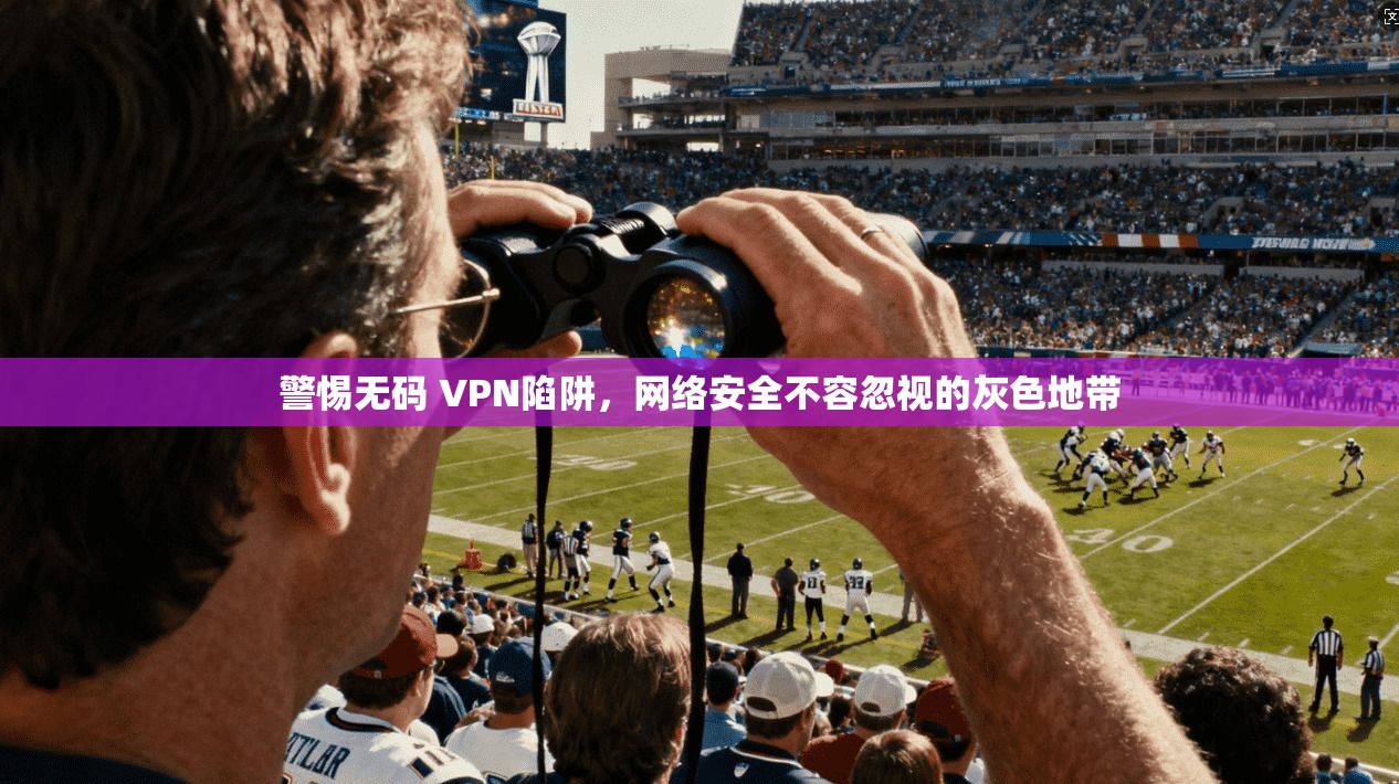 警惕无码 VPN陷阱，网络安全不容忽视的灰色地带