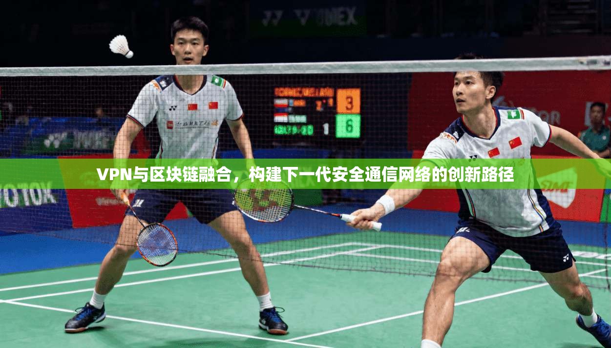 VPN与区块链融合，构建下一代安全通信网络的创新路径
