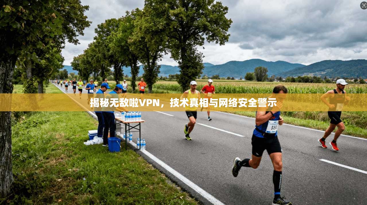 揭秘无敌啦VPN，技术真相与网络安全警示