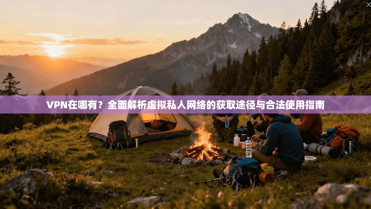 VPN在哪有？全面解析虚拟私人网络的获取途径与合法使用指南