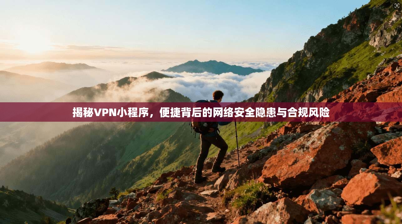 揭秘VPN小程序,便捷背后的网络安全隐患与合规风险