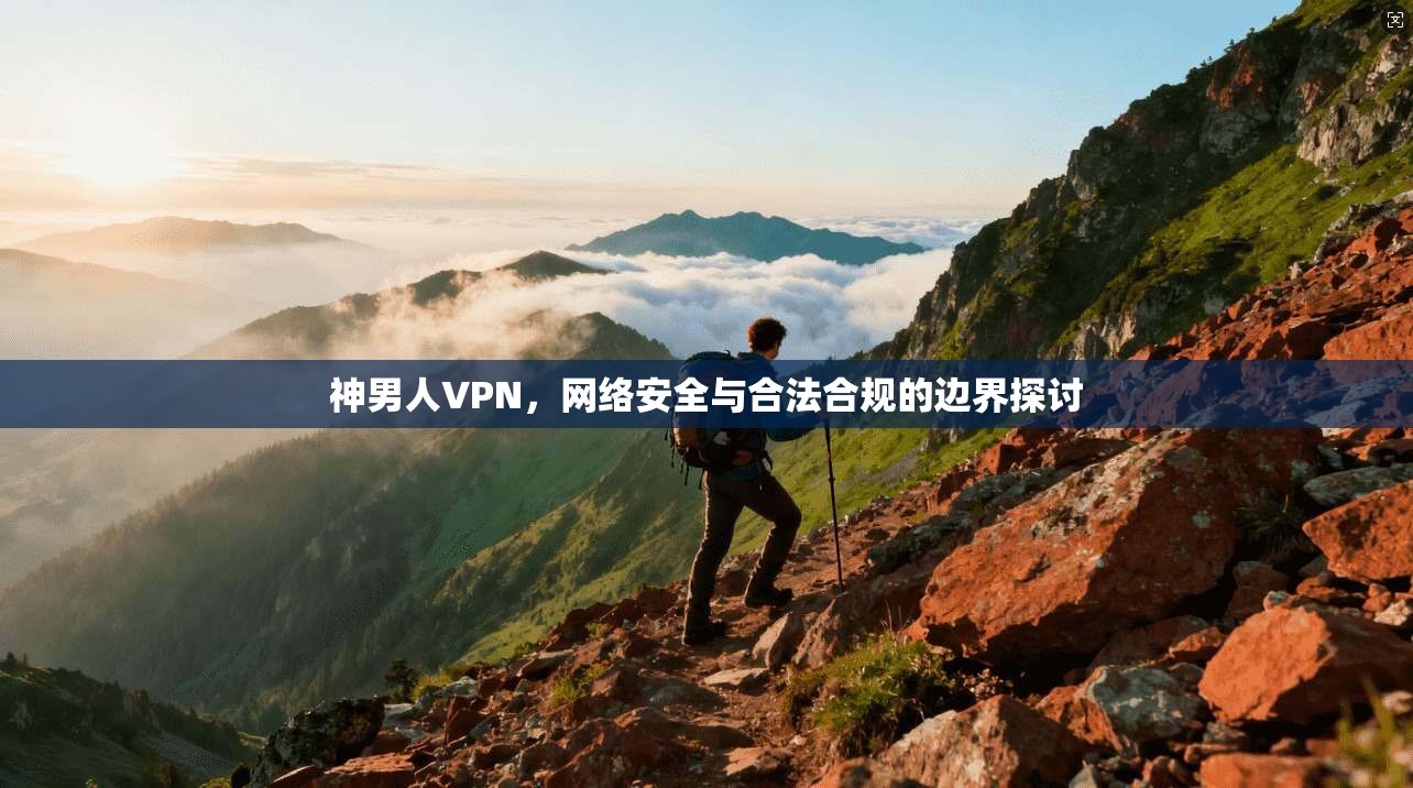 神男人VPN，网络安全与合法合规的边界探讨