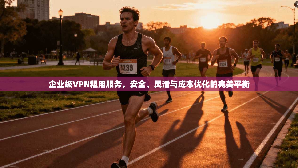 企业级VPN租用服务,安全、灵活与成本优化的完美平衡