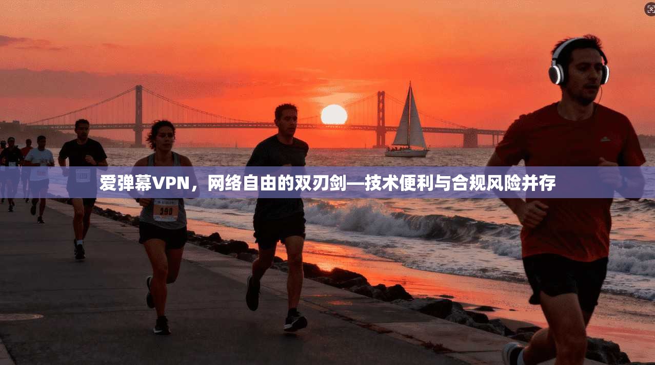 爱弹幕VPN，网络自由的双刃剑—技术便利与合规风险并存