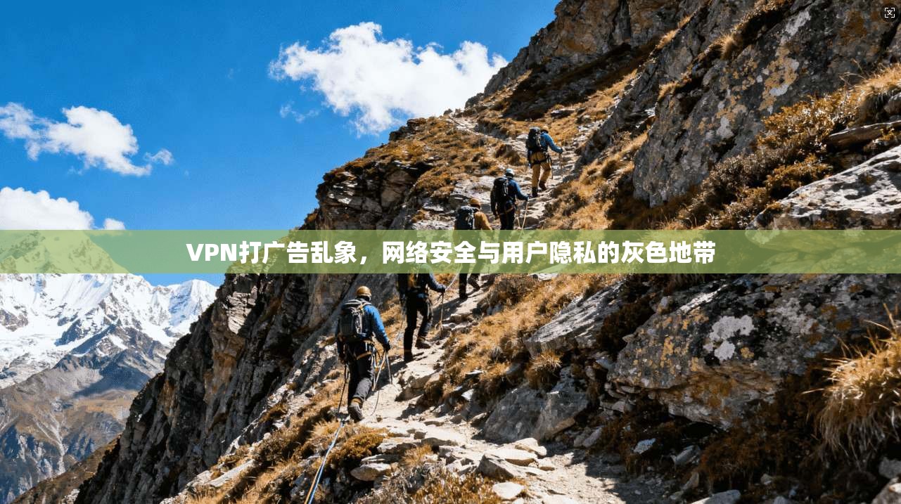 VPN打广告乱象，网络安全与用户隐私的灰色地带