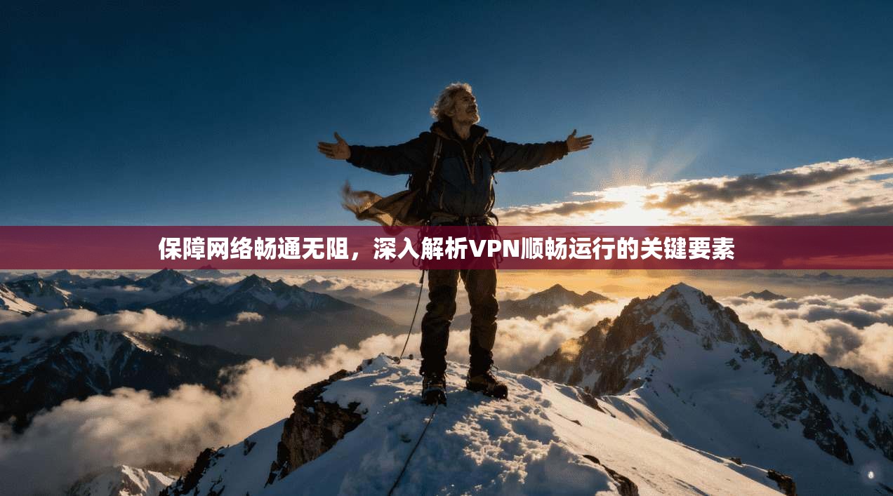 保障网络畅通无阻,深入解析VPN顺畅运行的关键要素