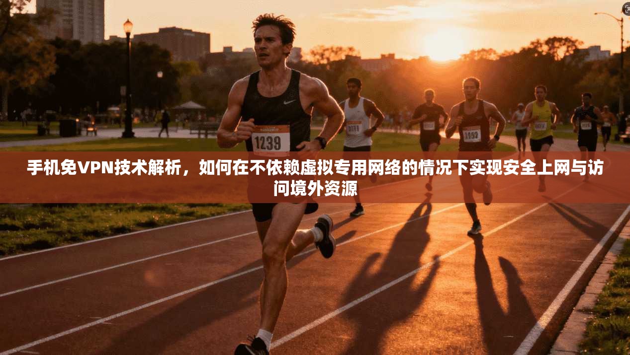 手机免VPN技术解析，如何在不依赖虚拟专用网络的情况下实现安全上网与访问境外资源