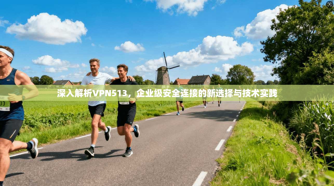 深入解析VPN513，企业级安全连接的新选择与技术实践