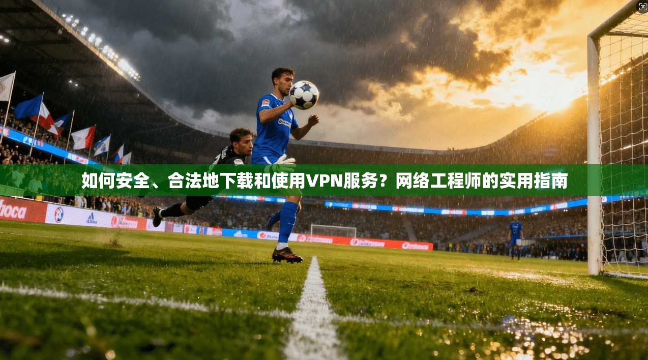 如何安全、合法地下载和使用VPN服务？网络工程师的实用指南