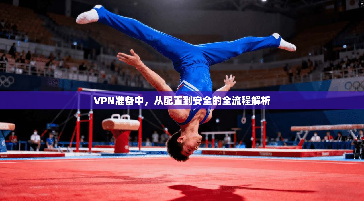 VPN准备中，从配置到安全的全流程解析