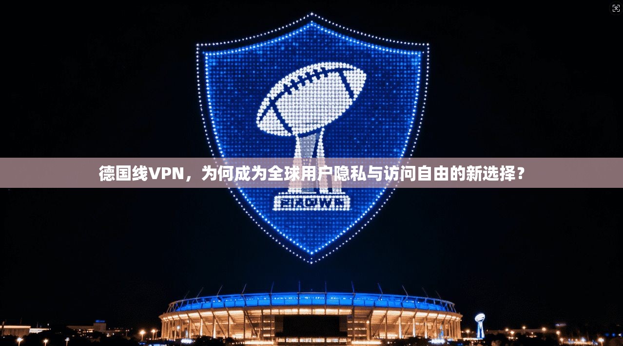 德国线VPN，为何成为全球用户隐私与访问自由的新选择？