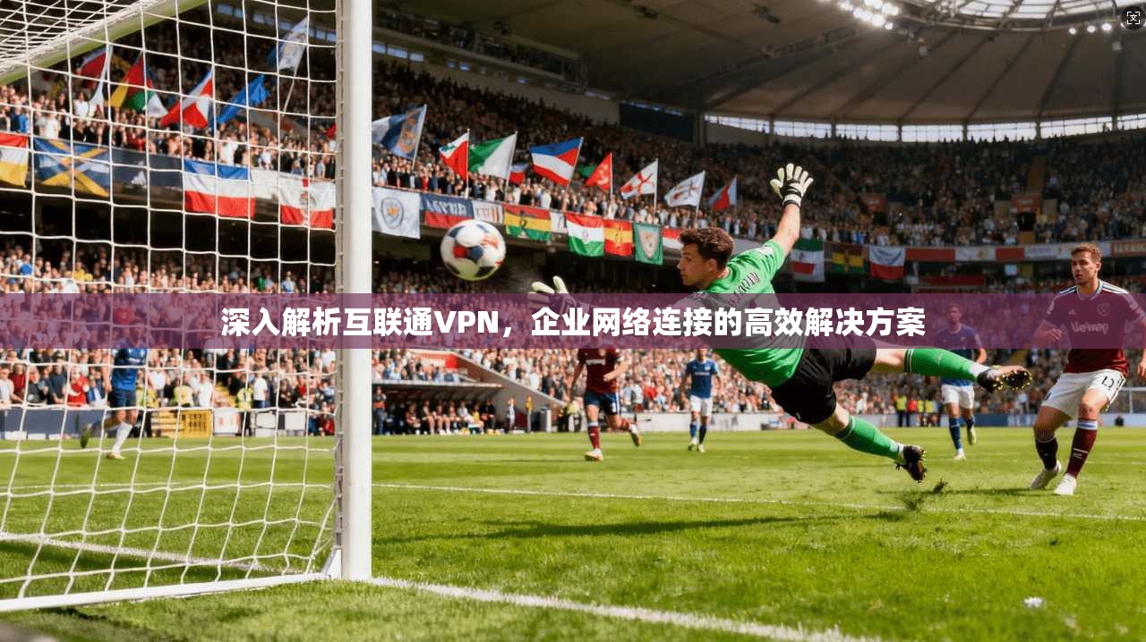 深入解析互联通VPN，企业网络连接的高效解决方案