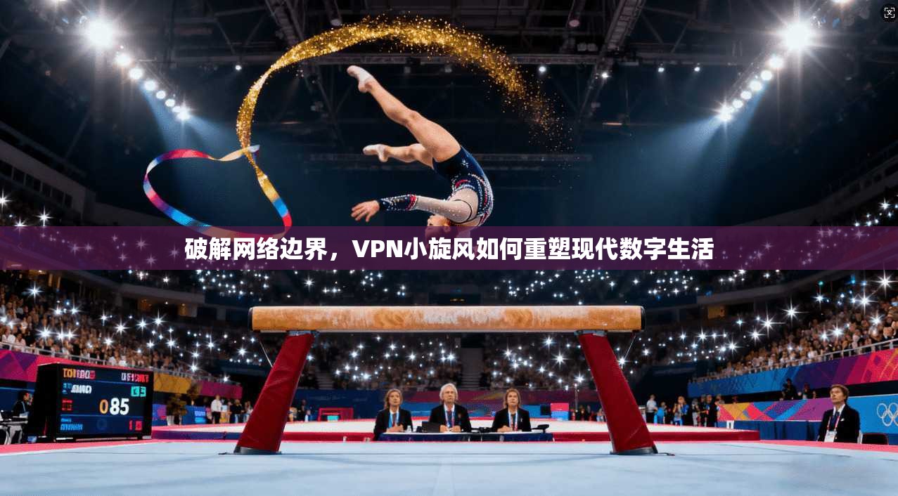 破解网络边界，VPN小旋风如何重塑现代数字生活