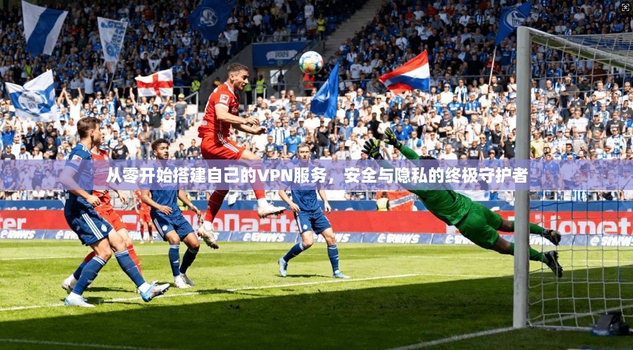 从零开始搭建自己的VPN服务,安全与隐私的终极守护者