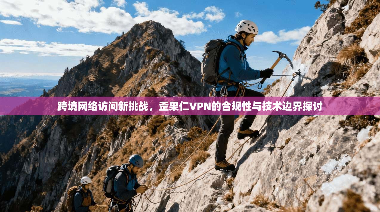 跨境网络访问新挑战,歪果仁VPN的合规性与技术边界探讨