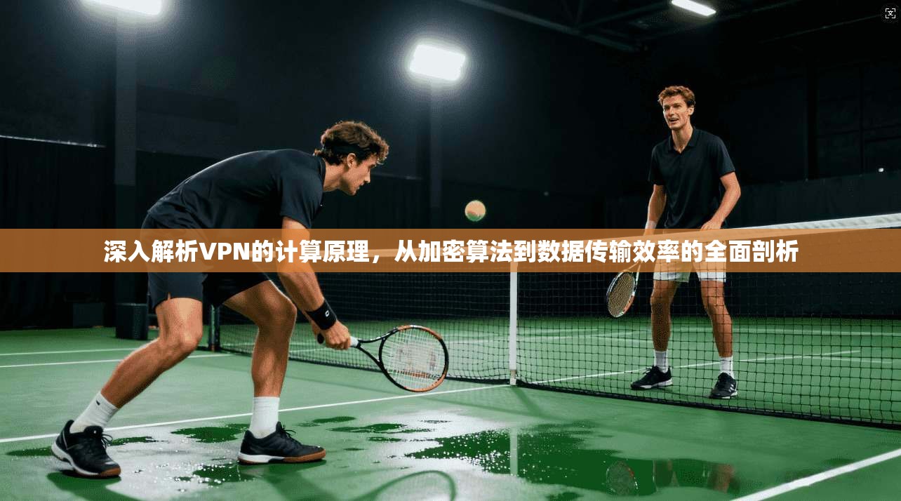 深入解析VPN的计算原理，从加密算法到数据传输效率的全面剖析