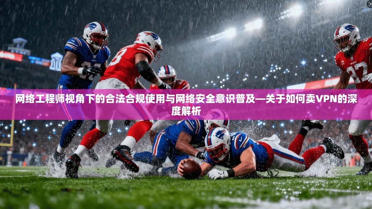 网络工程师视角下的合法合规使用与网络安全意识普及—关于如何卖VPN的深度解析