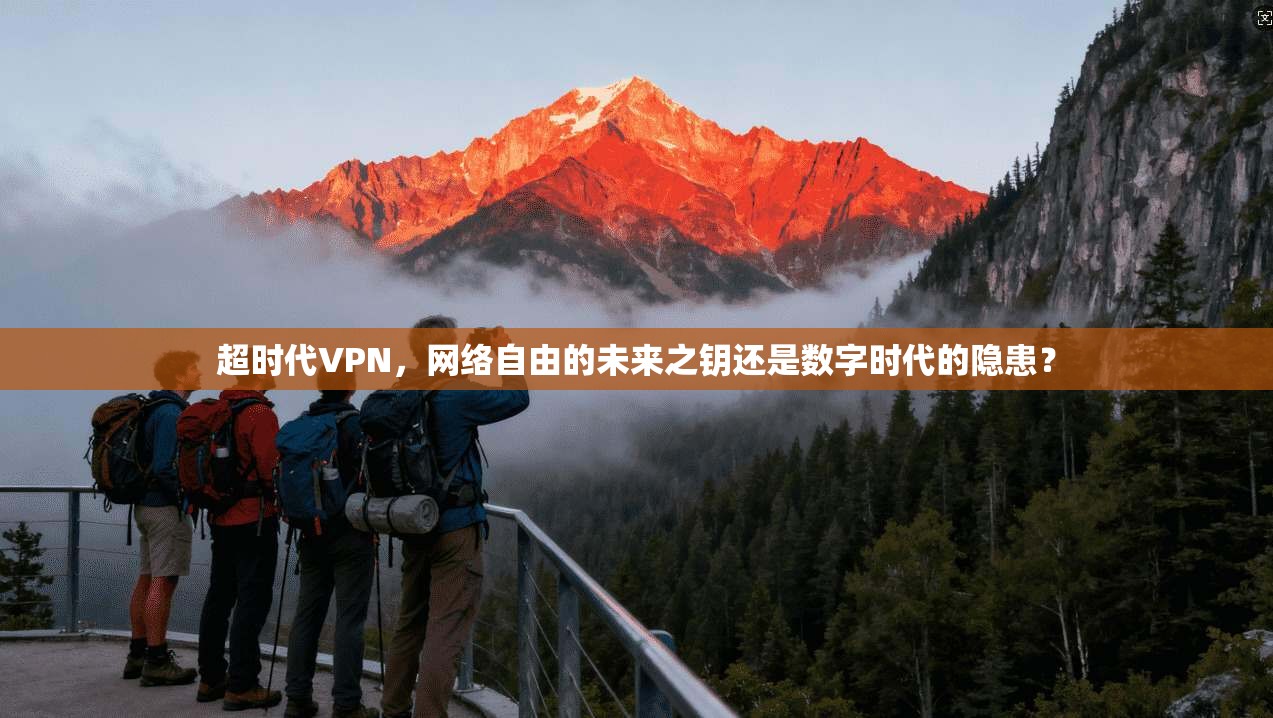 超时代VPN,网络自由的未来之钥还是数字时代的隐患?