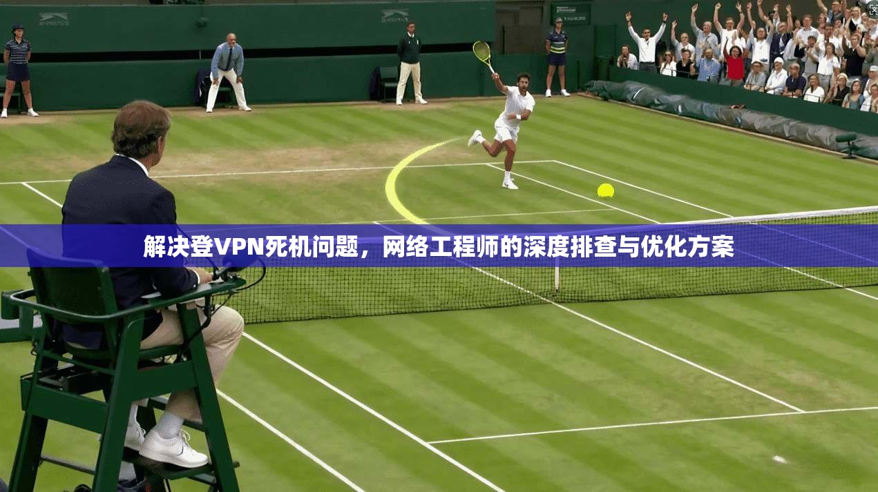 解决登VPN死机问题，网络工程师的深度排查与优化方案