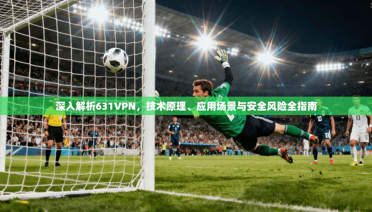 深入解析631VPN，技术原理、应用场景与安全风险全指南
