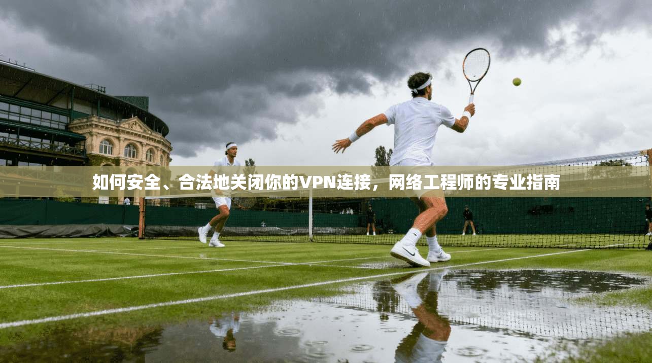 如何安全、合法地关闭你的VPN连接，网络工程师的专业指南
