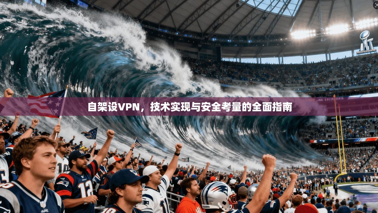 自架设VPN，技术实现与安全考量的全面指南