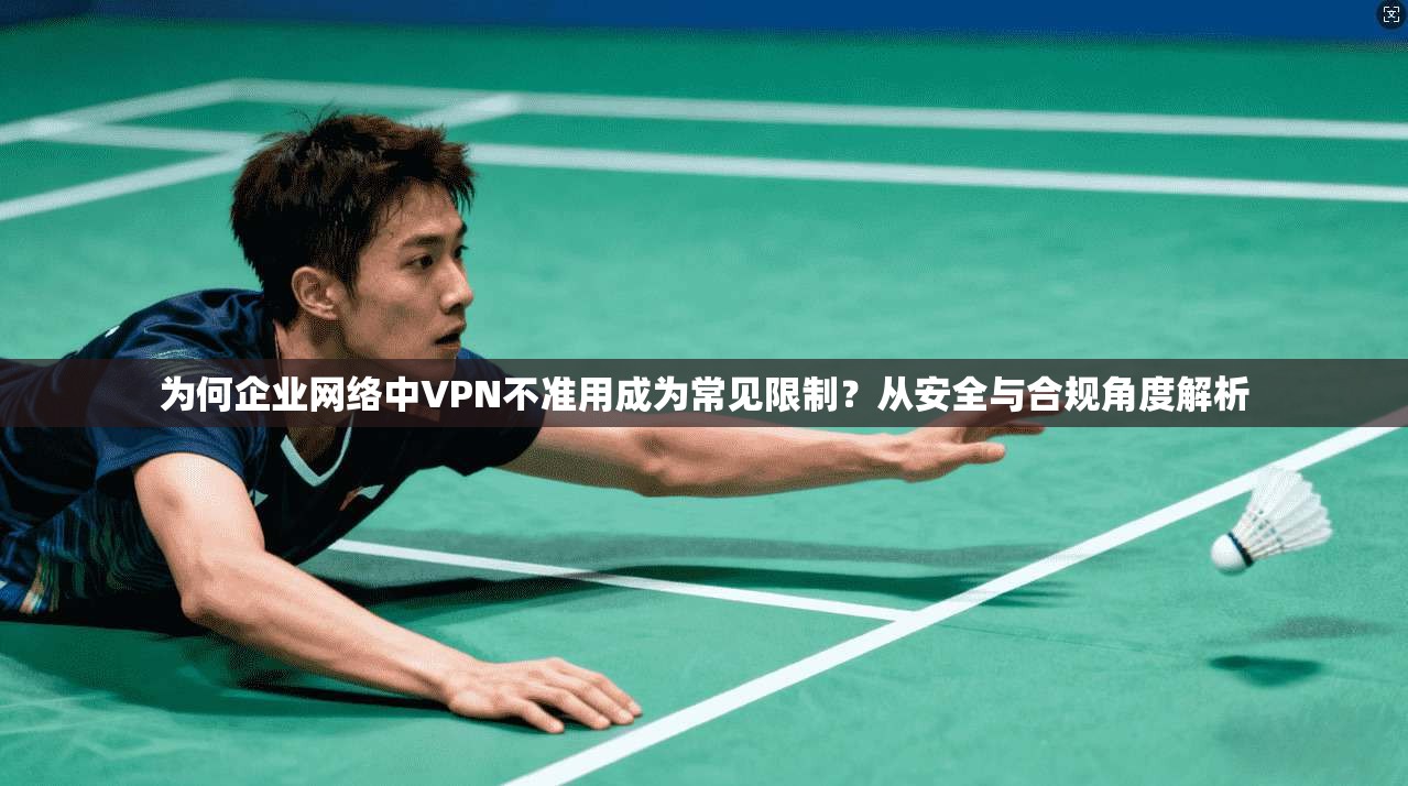 为何企业网络中VPN不准用成为常见限制？从安全与合规角度解析