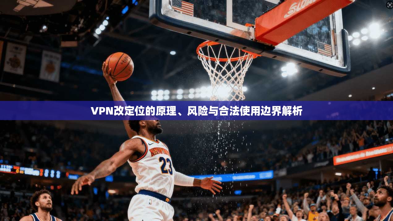 VPN改定位的原理、风险与合法使用边界解析