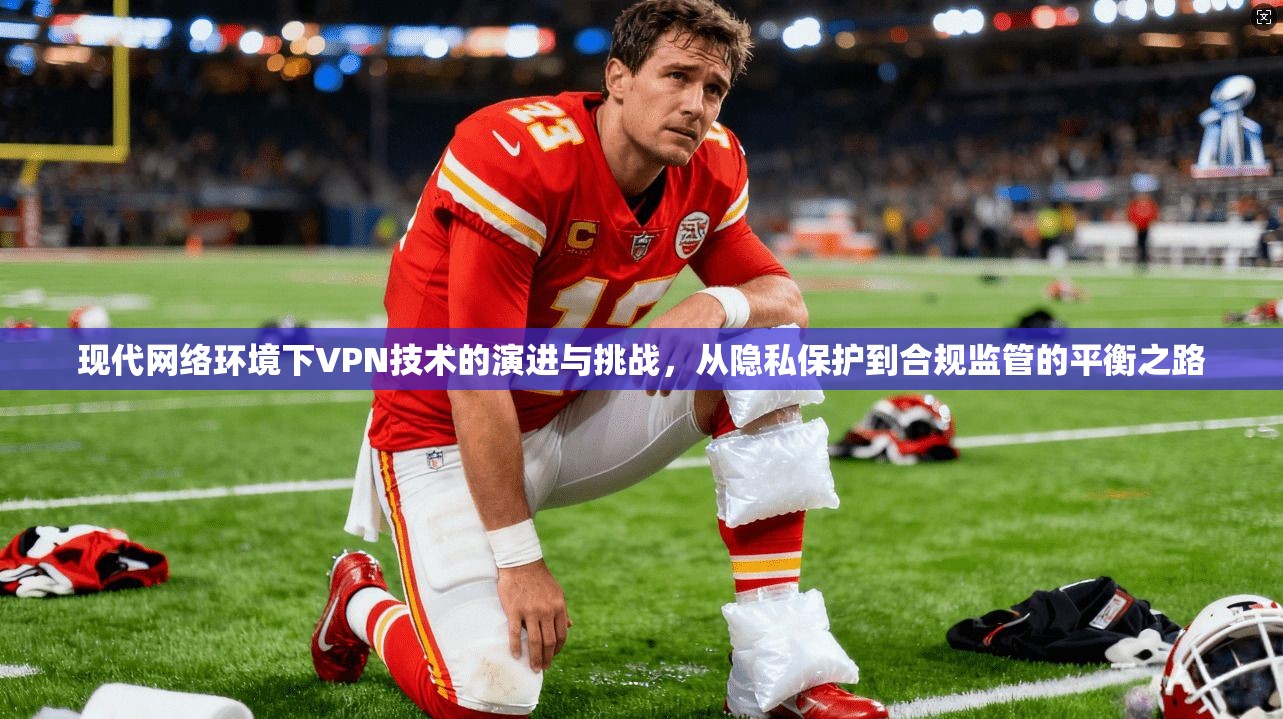 现代网络环境下VPN技术的演进与挑战，从隐私保护到合规监管的平衡之路