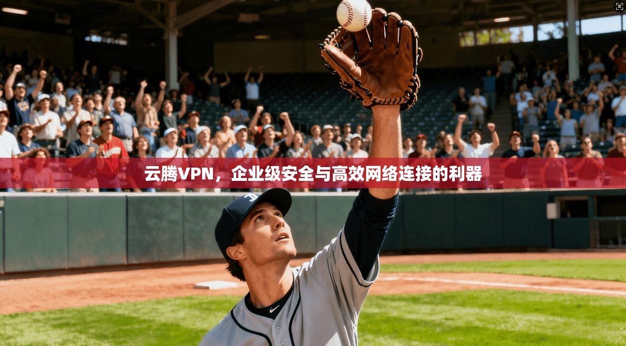 云腾VPN，企业级安全与高效网络连接的利器