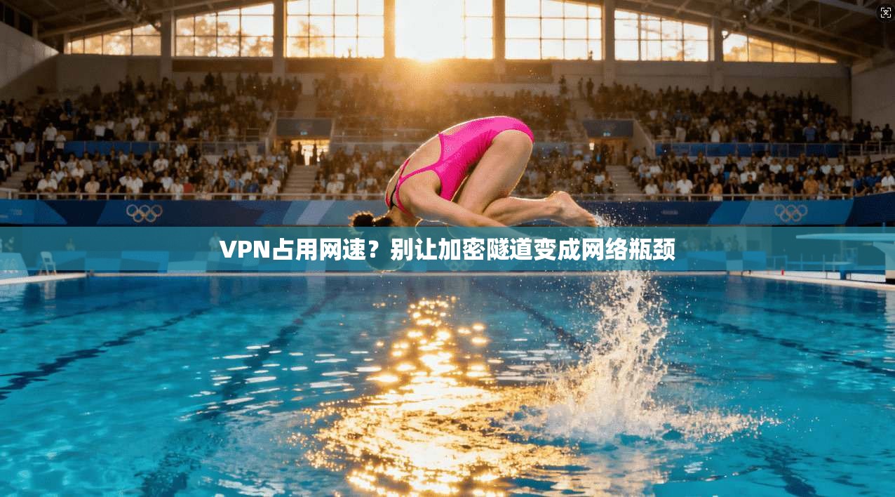 VPN占用网速？别让加密隧道变成网络瓶颈