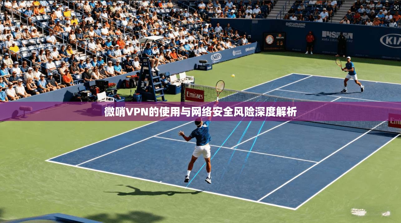 微哨VPN的使用与网络安全风险深度解析