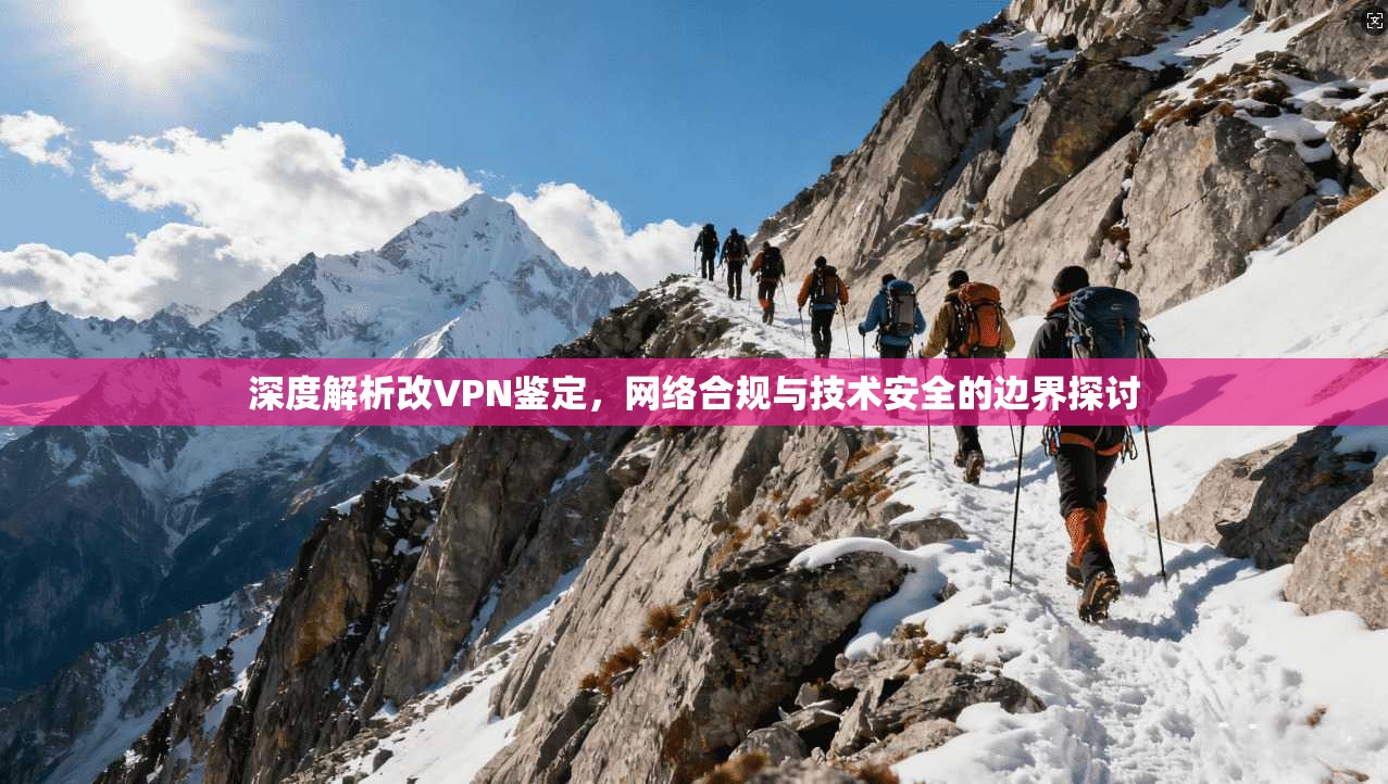 深度解析改VPN鉴定，网络合规与技术安全的边界探讨