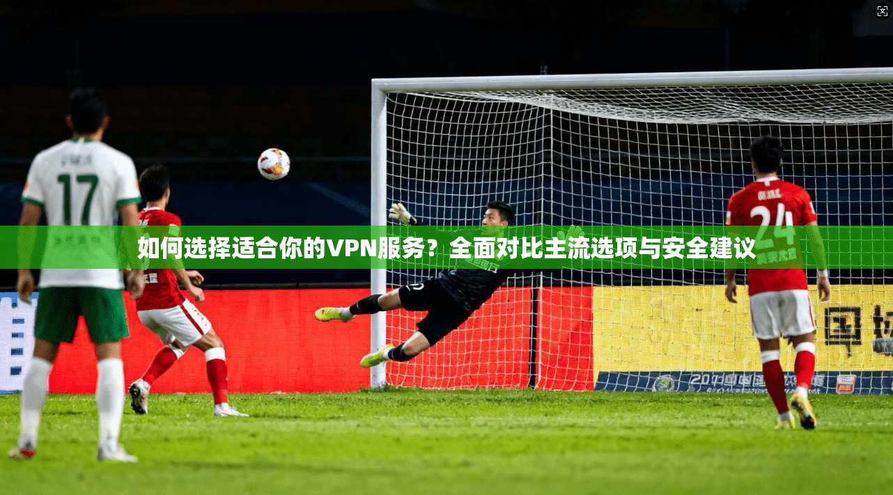 如何选择适合你的VPN服务？全面对比主流选项与安全建议