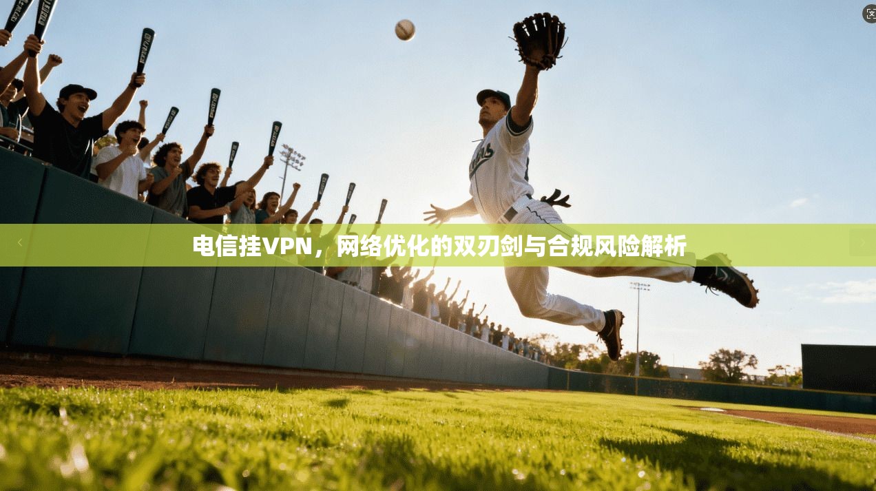 电信挂VPN，网络优化的双刃剑与合规风险解析